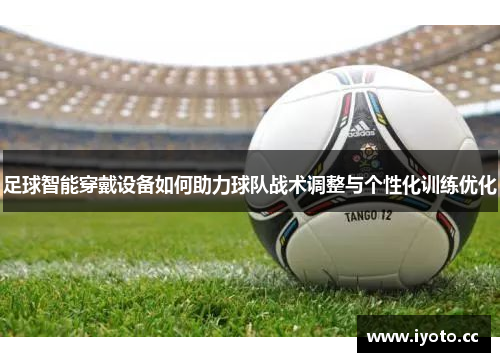 足球智能穿戴设备如何助力球队战术调整与个性化训练优化